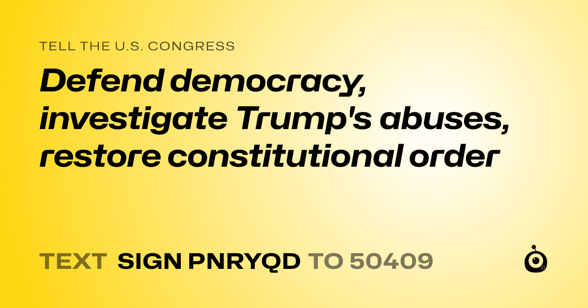 A shareable card that reads "tell the U.S. Congress: Defend democracy, investigate Trump's abuses, restore constitutional order" followed by "text sign PNRYQD to 50409"
