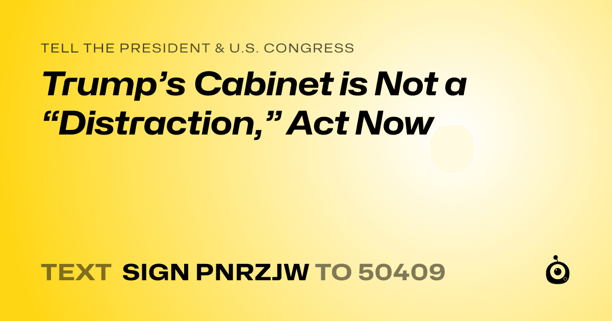 A shareable card that reads "tell the President & U.S. Congress: Trump’s Cabinet is Not a “Distraction,” Act Now" followed by "text sign PNRZJW to 50409"