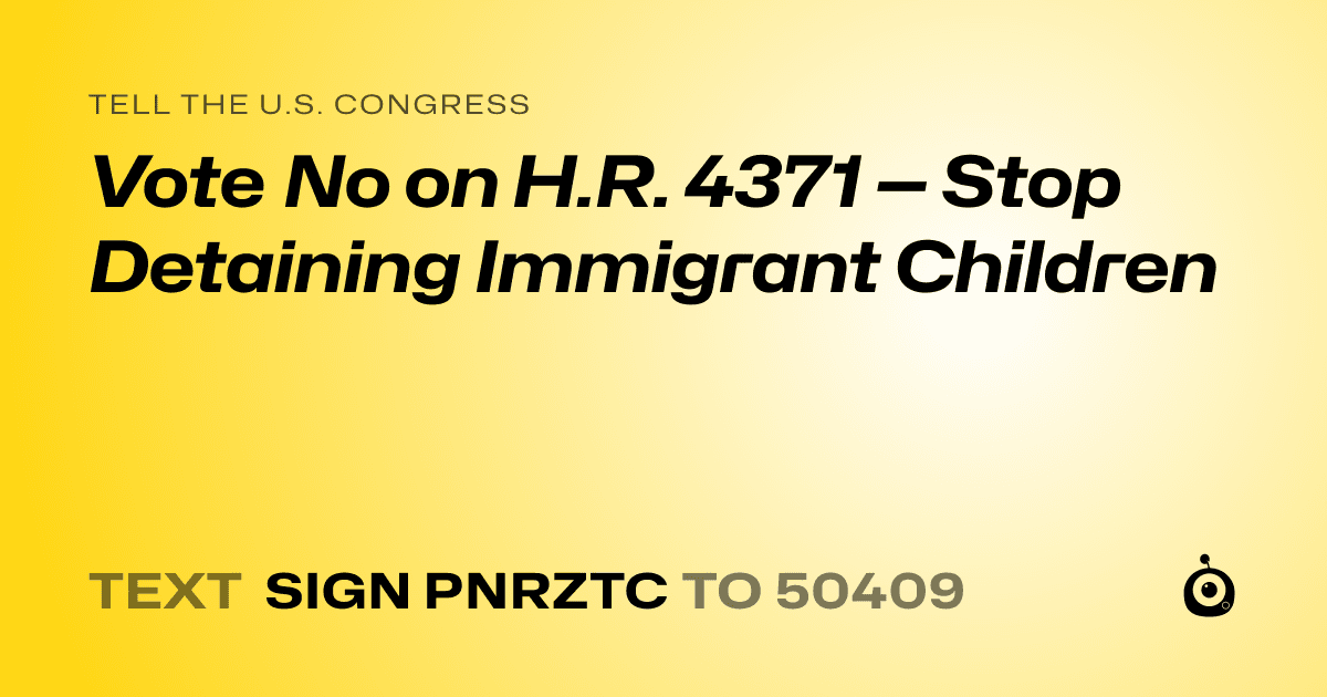 A shareable card that reads "tell the U.S. Congress: Vote No on H.R. 4371 — Stop Detaining Immigrant Children" followed by "text sign PNRZTC to 50409"