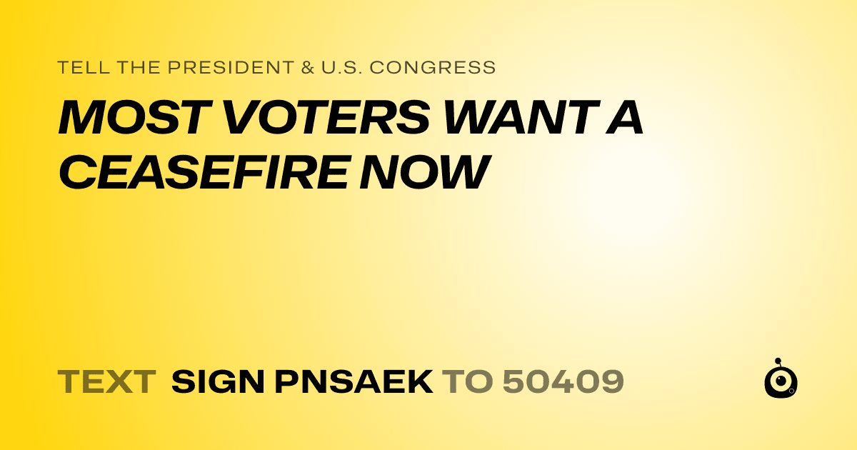 A shareable card that reads "tell the President & U.S. Congress: MOST VOTERS WANT A CEASEFIRE NOW" followed by "text sign PNSAEK to 50409"