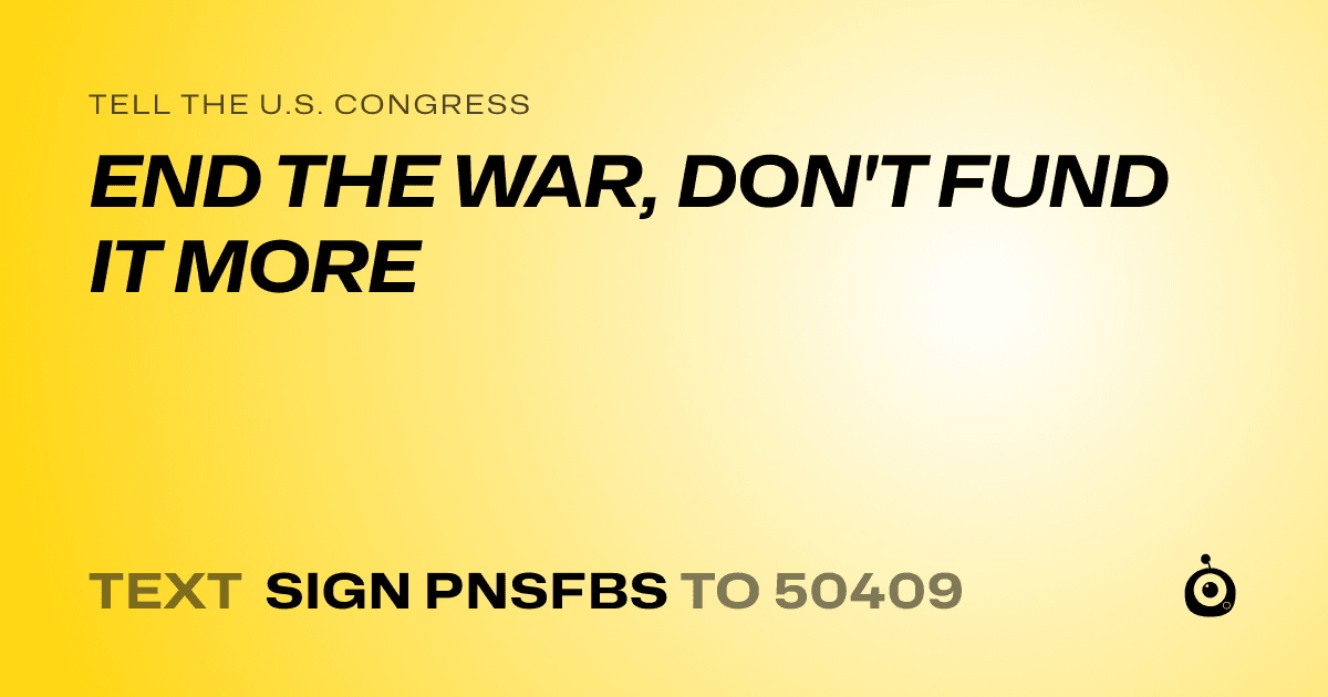 A shareable card that reads "tell the U.S. Congress: END THE WAR, DON'T FUND IT MORE" followed by "text sign PNSFBS to 50409"