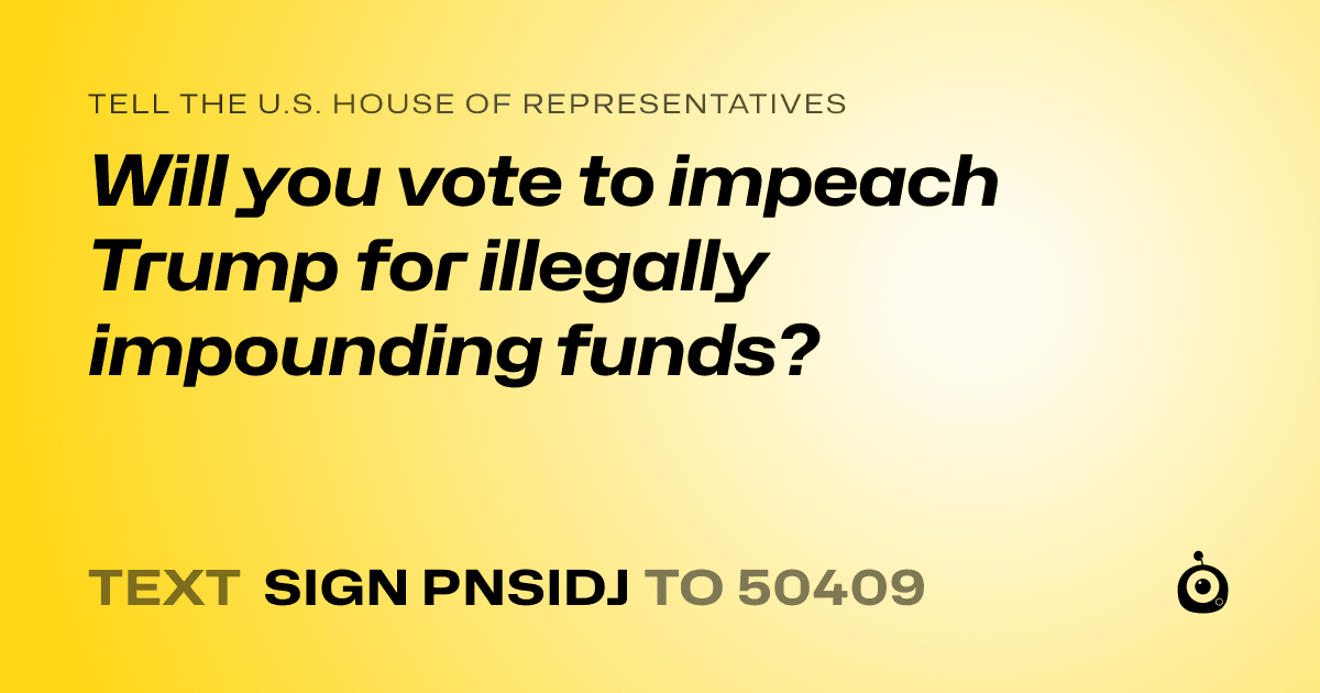 A shareable card that reads "tell the U.S. House of Representatives: Will you vote to impeach Trump for illegally impounding funds?" followed by "text sign PNSIDJ to 50409"