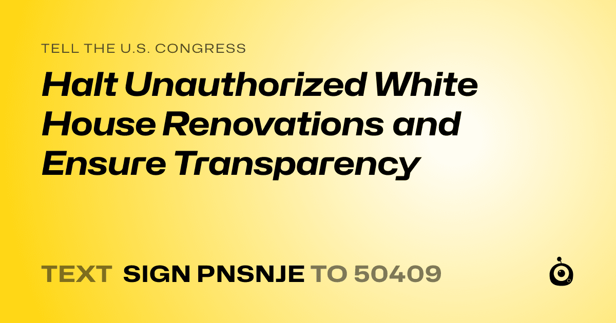 A shareable card that reads "tell the U.S. Congress: Halt Unauthorized White House Renovations and Ensure Transparency" followed by "text sign PNSNJE to 50409"