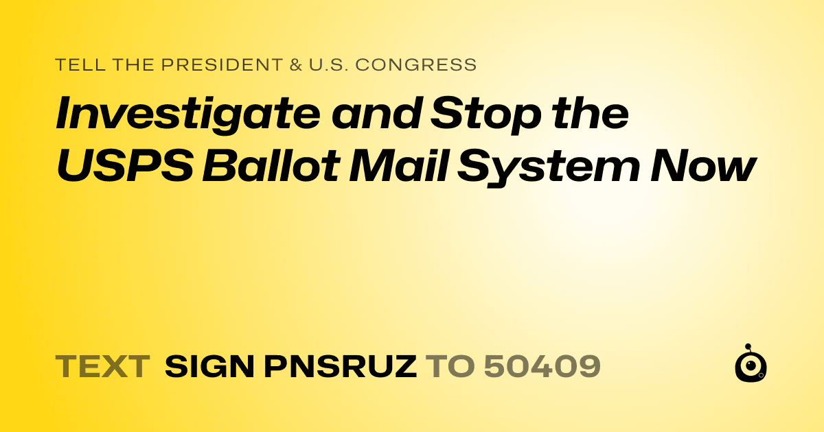 A shareable card that reads "tell the President & U.S. Congress: Investigate and Stop the USPS Ballot Mail System Now" followed by "text sign PNSRUZ to 50409"