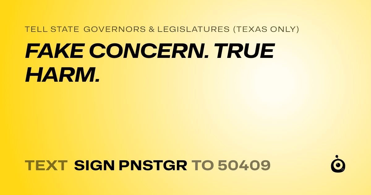 A shareable card that reads "tell State Governors & Legislatures (Texas only): FAKE CONCERN. TRUE HARM." followed by "text sign PNSTGR to 50409"