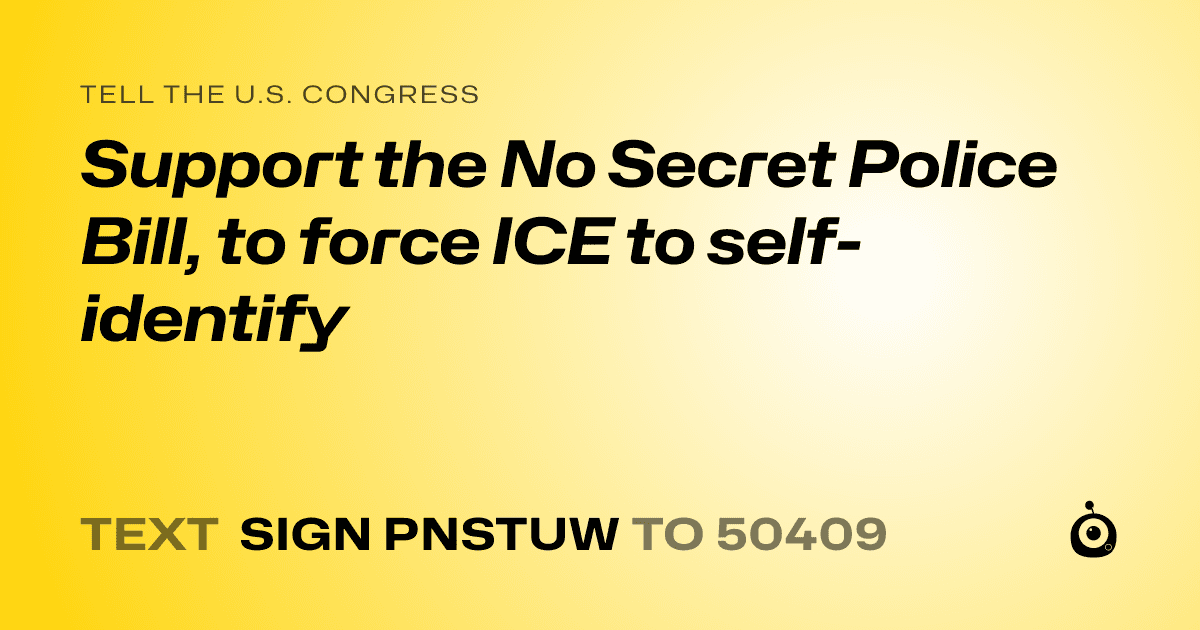 A shareable card that reads "tell the U.S. Congress: Support the No Secret Police Bill, to force ICE to self-identify" followed by "text sign PNSTUW to 50409"