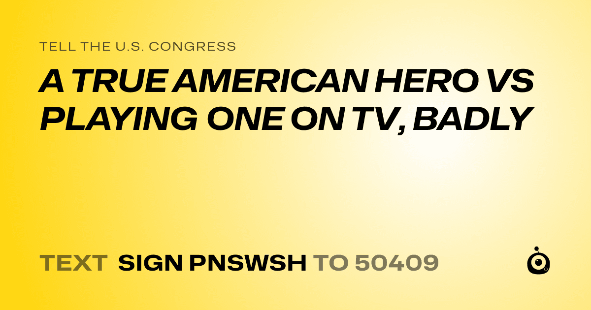 A shareable card that reads "tell the U.S. Congress: A TRUE AMERICAN HERO VS PLAYING ONE ON TV, BADLY" followed by "text sign PNSWSH to 50409"