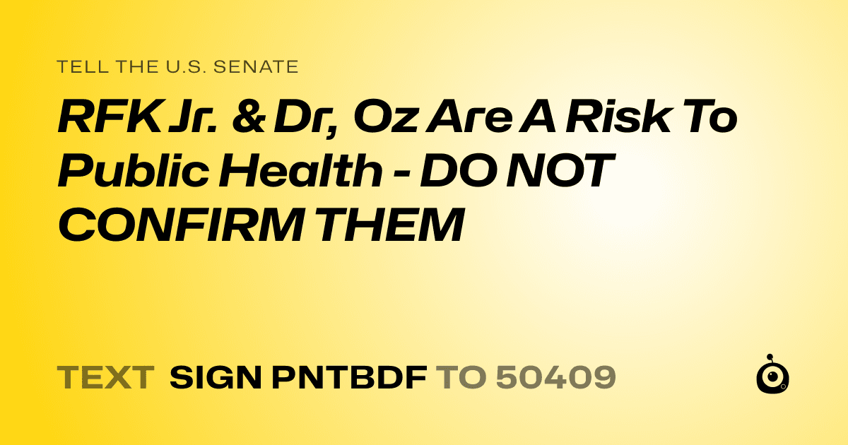 A shareable card that reads "tell the U.S. Senate: RFK Jr. &  Dr, Oz Are A Risk To Public Health - DO NOT CONFIRM THEM" followed by "text sign PNTBDF to 50409"