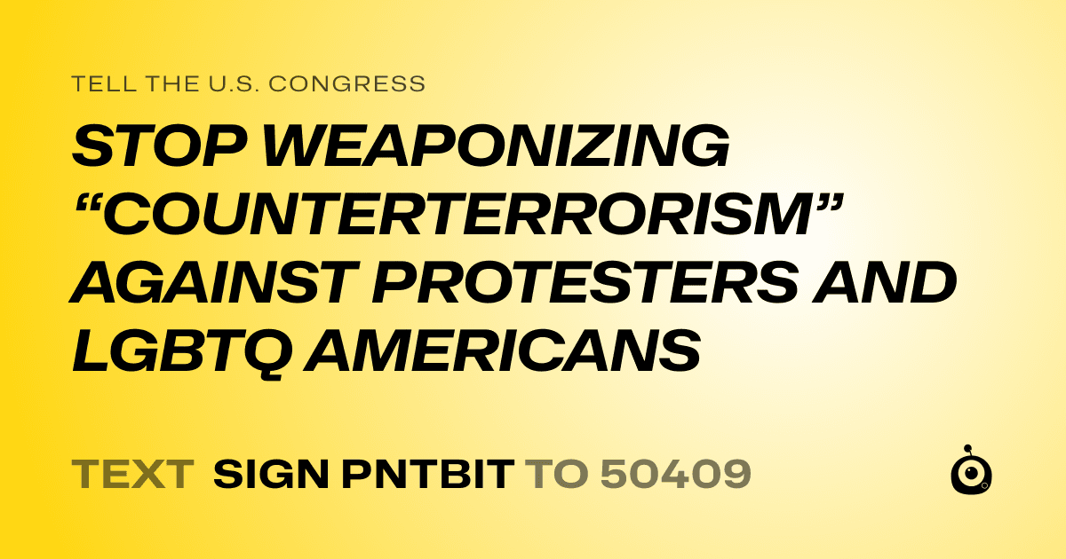A shareable card that reads "tell the U.S. Congress: STOP WEAPONIZING “COUNTERTERRORISM” AGAINST PROTESTERS AND LGBTQ AMERICANS" followed by "text sign PNTBIT to 50409"
