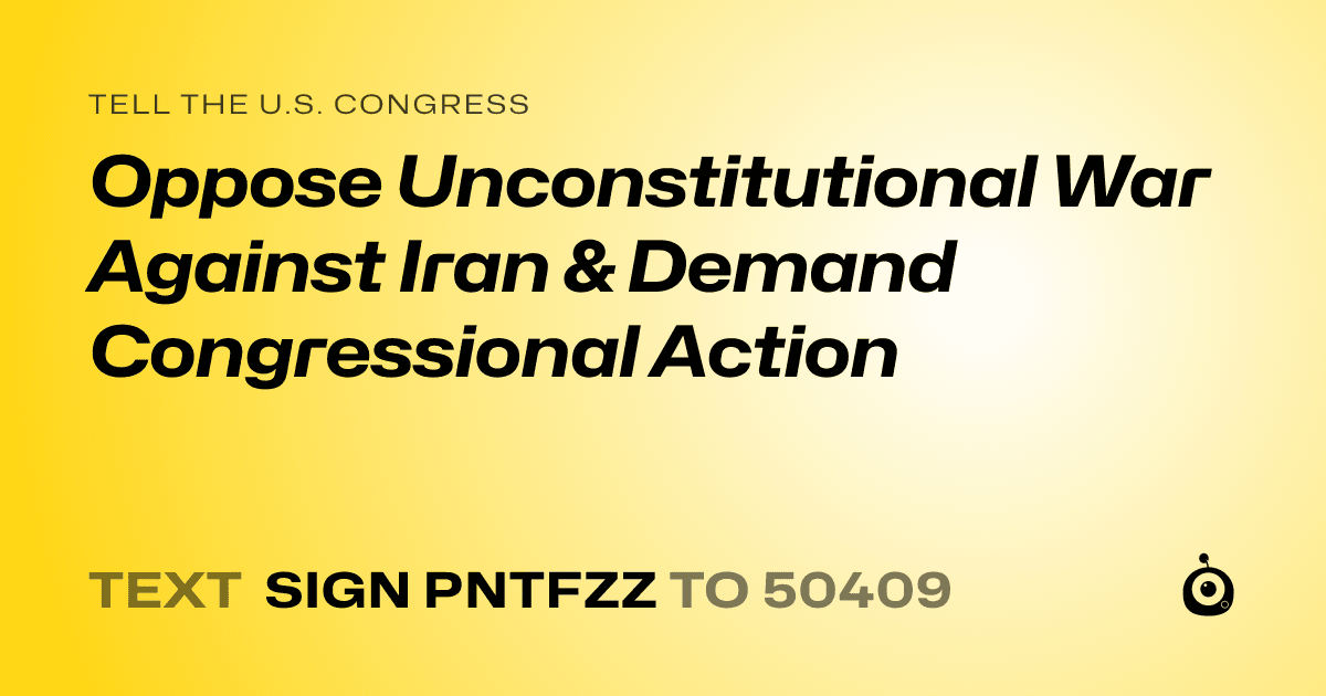 A shareable card that reads "tell the U.S. Congress: Oppose Unconstitutional War Against Iran & Demand Congressional Action" followed by "text sign PNTFZZ to 50409"