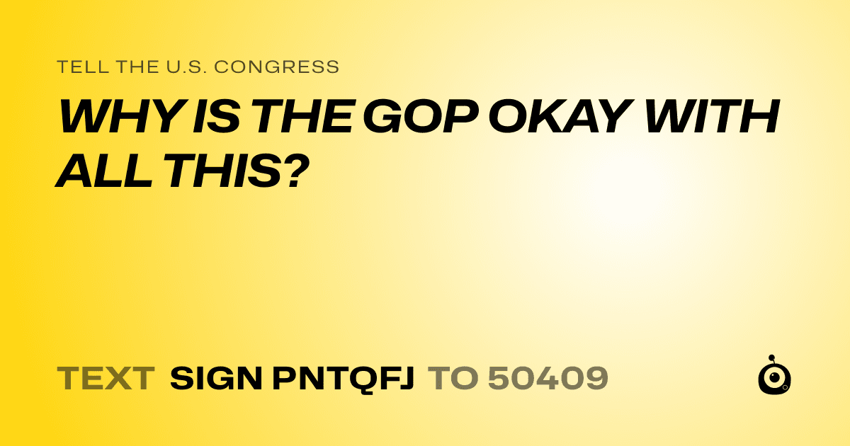 A shareable card that reads "tell the U.S. Congress: WHY IS THE GOP OKAY WITH ALL THIS?" followed by "text sign PNTQFJ to 50409"
