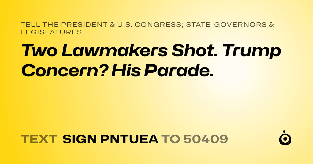 A shareable card that reads "tell the President & U.S. Congress; State Governors & Legislatures: Two Lawmakers Shot. Trump Concern? His Parade." followed by "text sign PNTUEA to 50409"