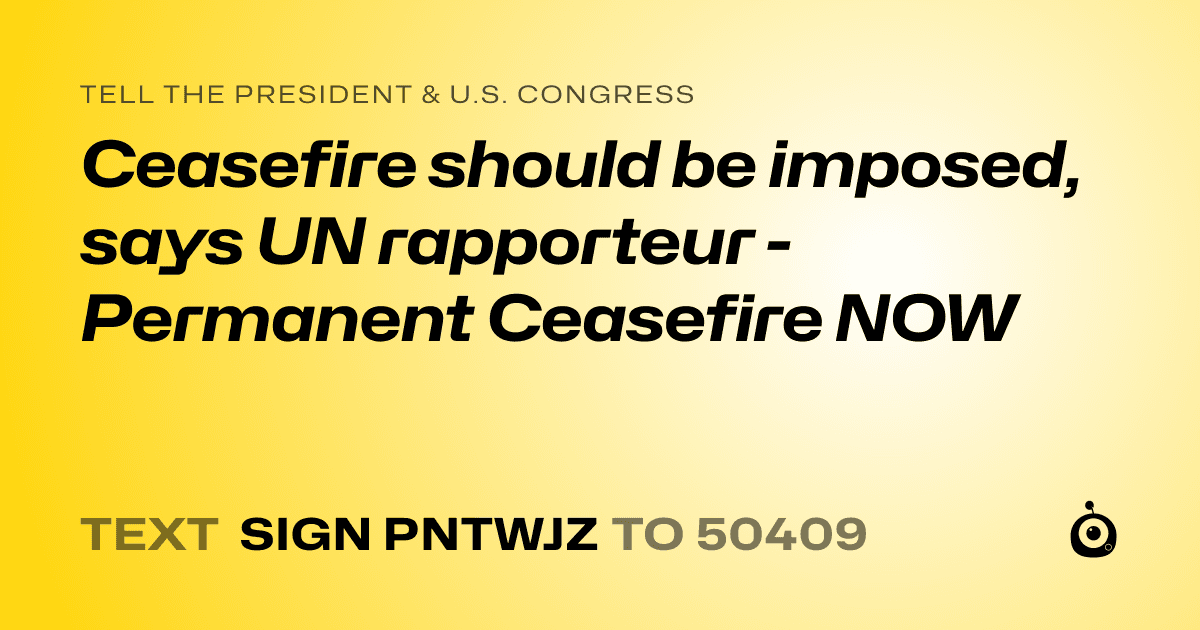 A shareable card that reads "tell the President & U.S. Congress: Ceasefire should be imposed, says UN rapporteur - Permanent Ceasefire NOW" followed by "text sign PNTWJZ to 50409"