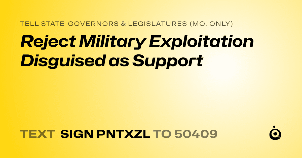 A shareable card that reads "tell State Governors & Legislatures (Mo. only): Reject Military Exploitation Disguised as Support" followed by "text sign PNTXZL to 50409"