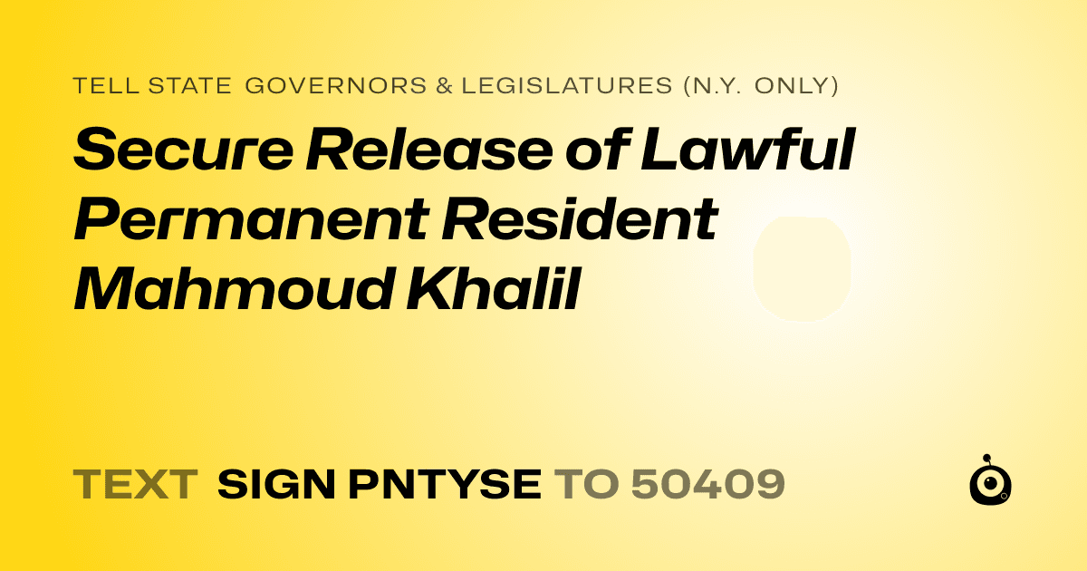 A shareable card that reads "tell State Governors & Legislatures (N.Y. only): Secure Release of Lawful Permanent Resident Mahmoud Khalil" followed by "text sign PNTYSE to 50409"