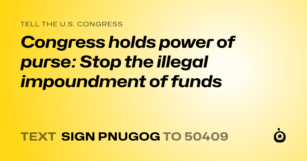 A shareable card that reads "tell the U.S. Congress: Congress holds power of purse: Stop the illegal impoundment of funds" followed by "text sign PNUGOG to 50409"