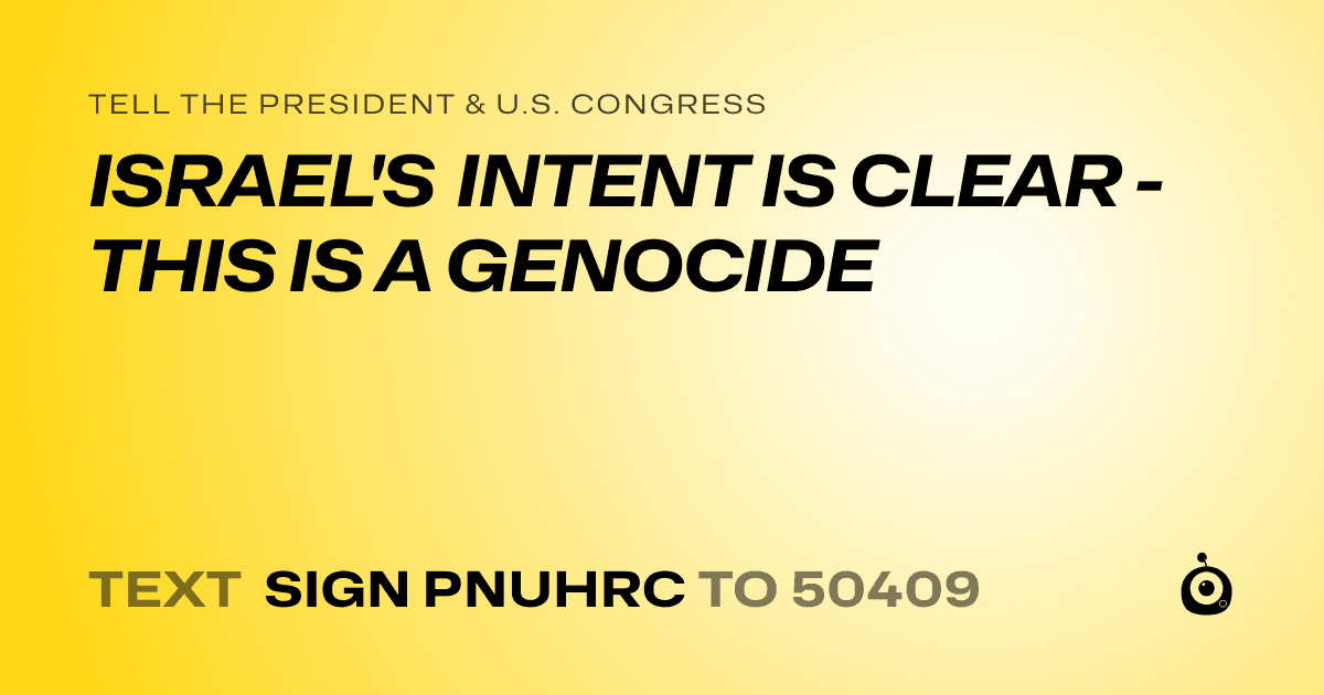 A shareable card that reads "tell the President & U.S. Congress: ISRAEL'S INTENT IS CLEAR - THIS IS A GENOCIDE" followed by "text sign PNUHRC to 50409"