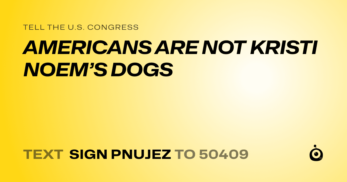 A shareable card that reads "tell the U.S. Congress: AMERICANS ARE NOT KRISTI NOEM’S DOGS" followed by "text sign PNUJEZ to 50409"