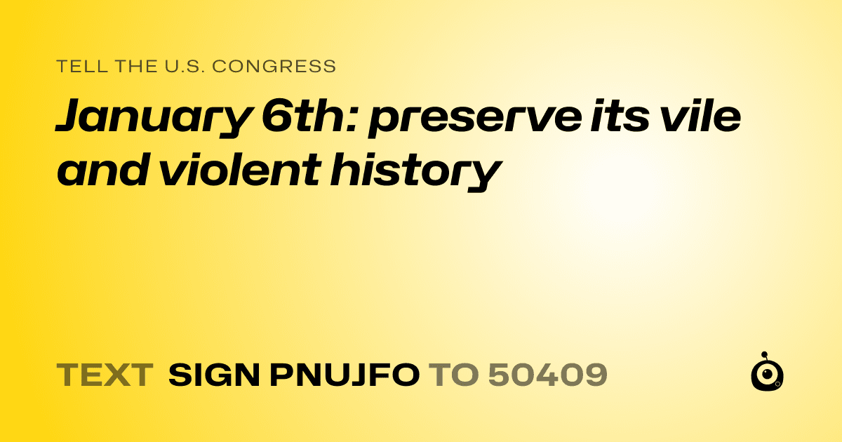A shareable card that reads "tell the U.S. Congress: January 6th: preserve its vile and violent history" followed by "text sign PNUJFO to 50409"