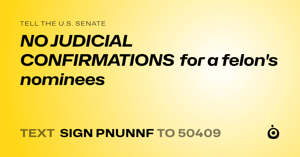 A shareable card that reads "tell the U.S. Senate: NO JUDICIAL CONFIRMATIONS for a felon's nominees" followed by "text sign PNUNNF to 50409"