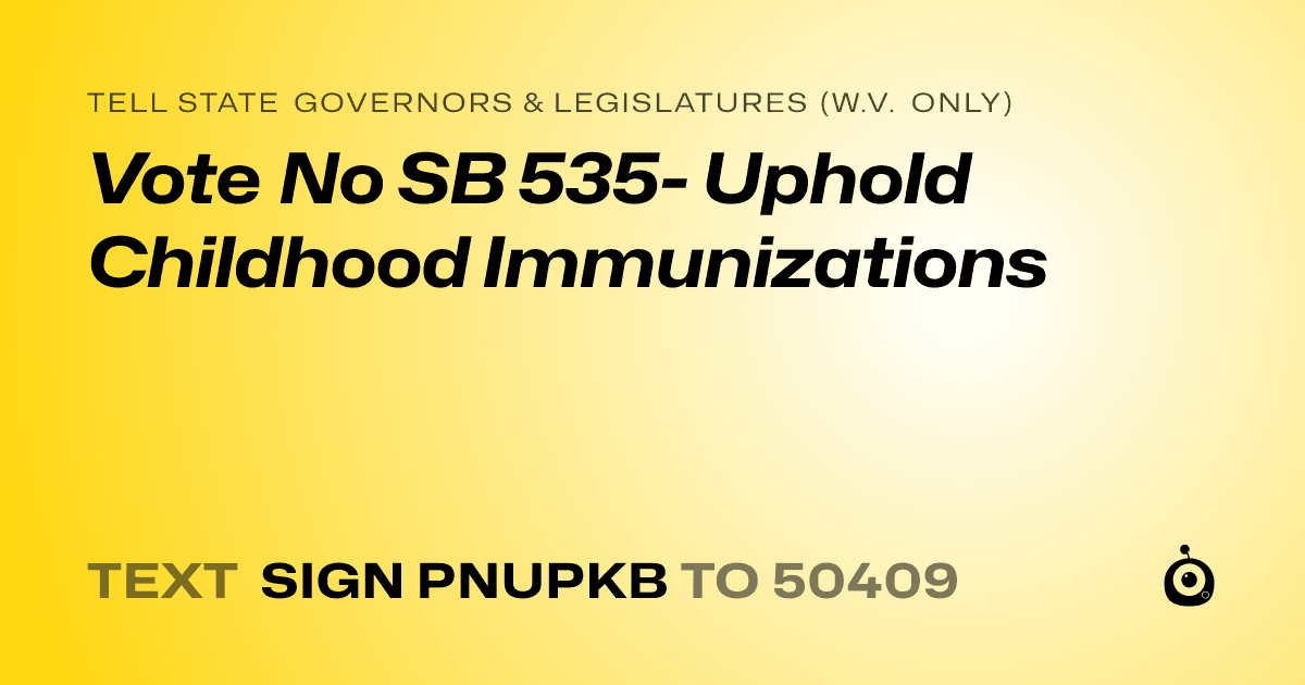 A shareable card that reads "tell State Governors & Legislatures (W.V. only): Vote No SB 535- Uphold Childhood Immunizations" followed by "text sign PNUPKB to 50409"