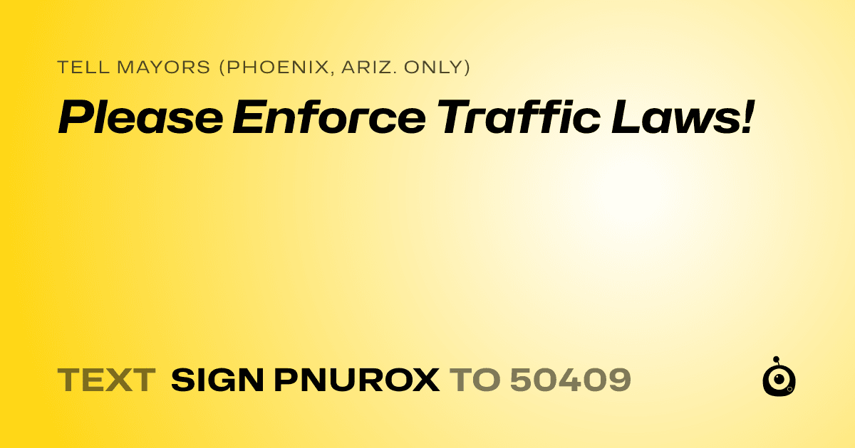 A shareable card that reads "tell Mayors (Phoenix, Ariz. only): Please Enforce Traffic Laws!" followed by "text sign PNUROX to 50409"