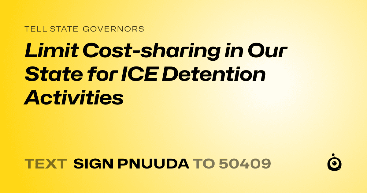 A shareable card that reads "tell State Governors: Limit Cost-sharing in Our State for ICE Detention Activities" followed by "text sign PNUUDA to 50409"