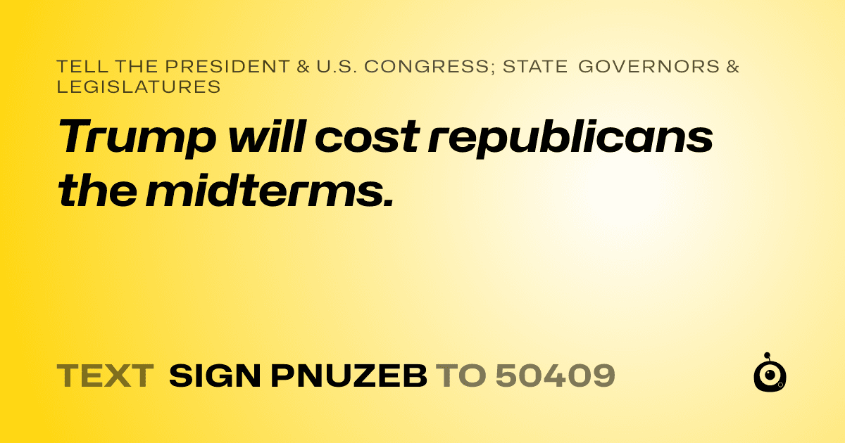 A shareable card that reads "tell the President & U.S. Congress; State Governors & Legislatures: Trump will cost republicans the midterms." followed by "text sign PNUZEB to 50409"