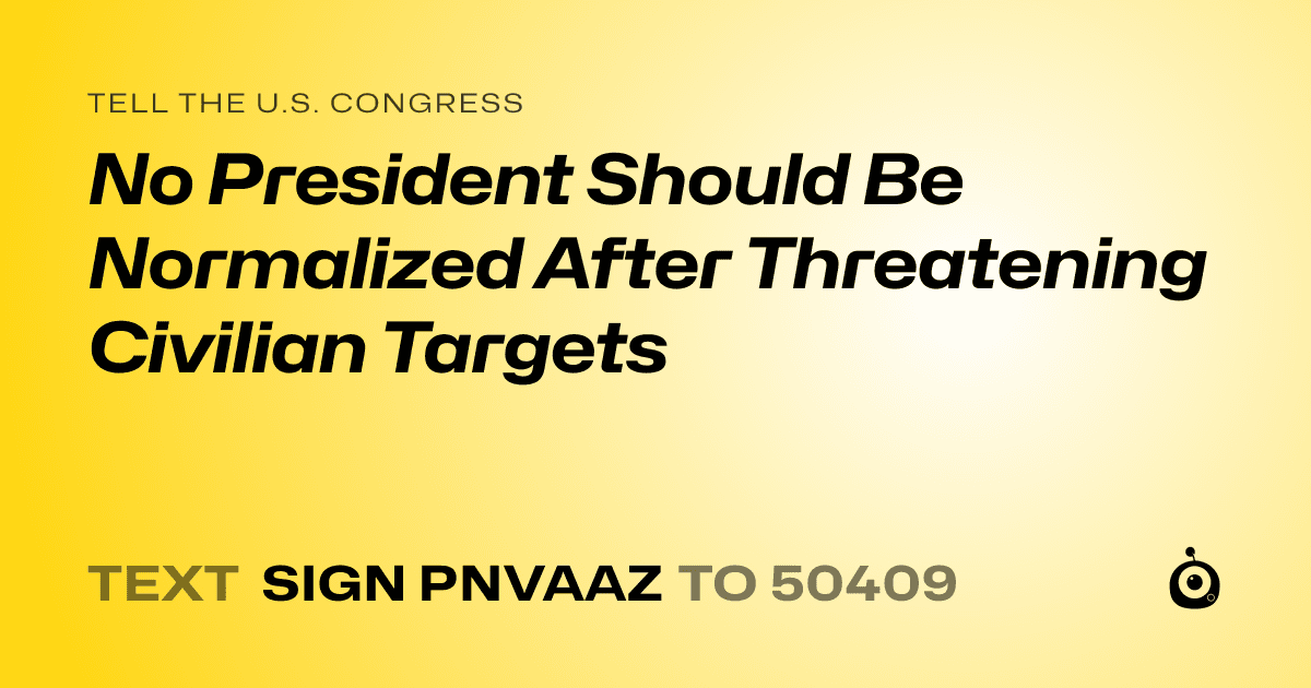 A shareable card that reads "tell the U.S. Congress: No President Should Be Normalized After Threatening Civilian Targets" followed by "text sign PNVAAZ to 50409"