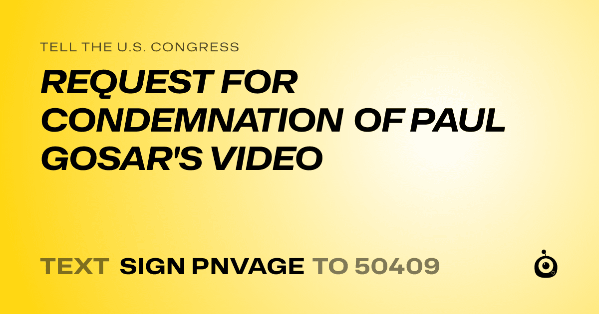 A shareable card that reads "tell the U.S. Congress: REQUEST FOR CONDEMNATION OF PAUL GOSAR'S VIDEO" followed by "text sign PNVAGE to 50409"
