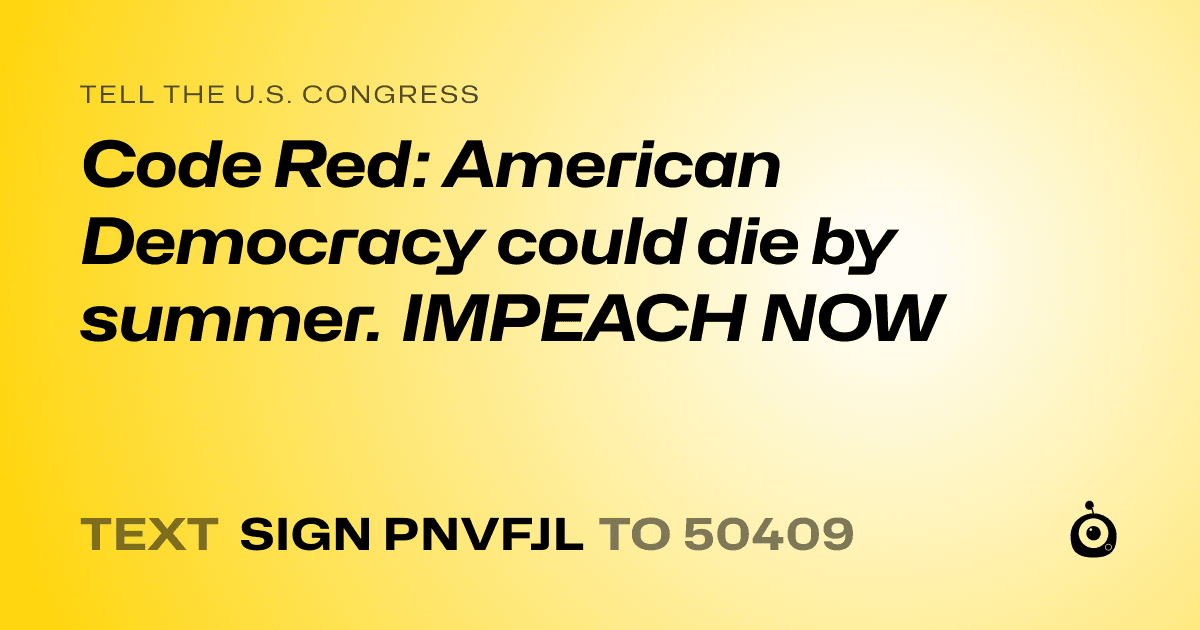 A shareable card that reads "tell the U.S. Congress: Code Red: American Democracy could die by summer. IMPEACH NOW" followed by "text sign PNVFJL to 50409"