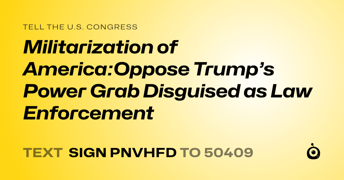A shareable card that reads "tell the U.S. Congress: Militarization of America:Oppose Trump’s Power Grab Disguised as Law Enforcement" followed by "text sign PNVHFD to 50409"