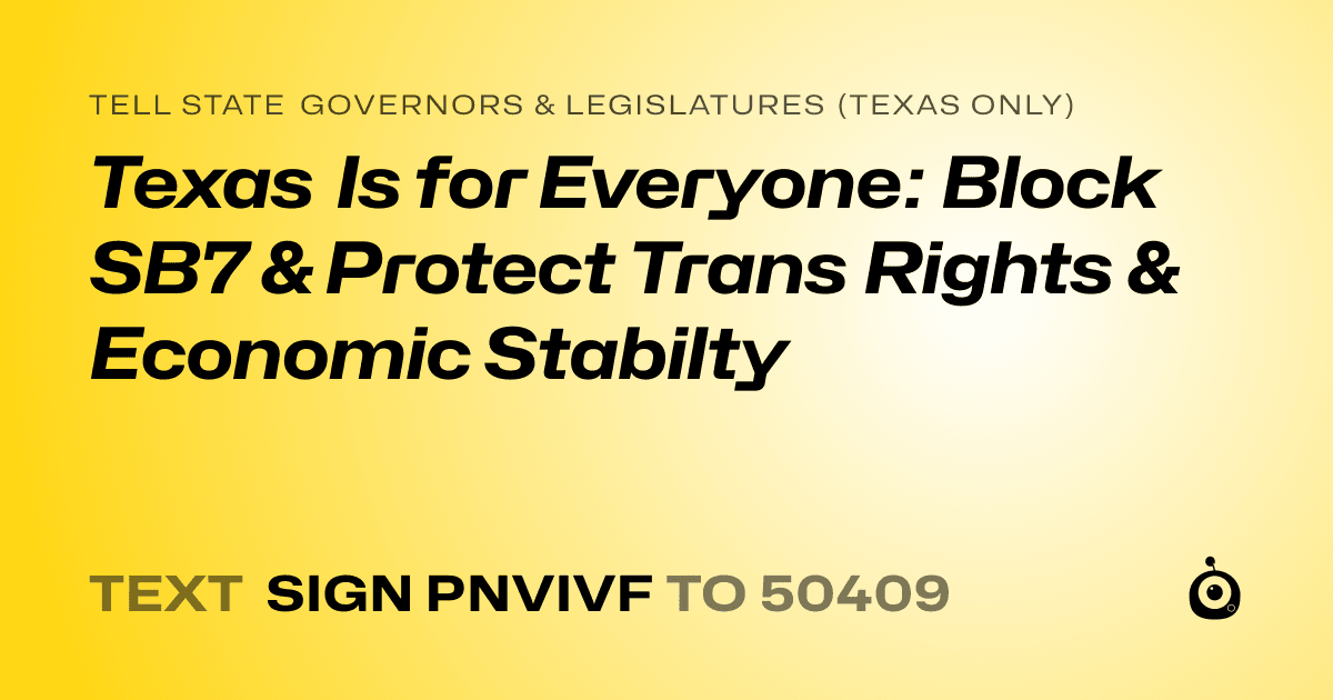 A shareable card that reads "tell State Governors & Legislatures (Texas only): Texas Is for Everyone: Block SB7 & Protect Trans Rights & Economic Stabilty" followed by "text sign PNVIVF to 50409"