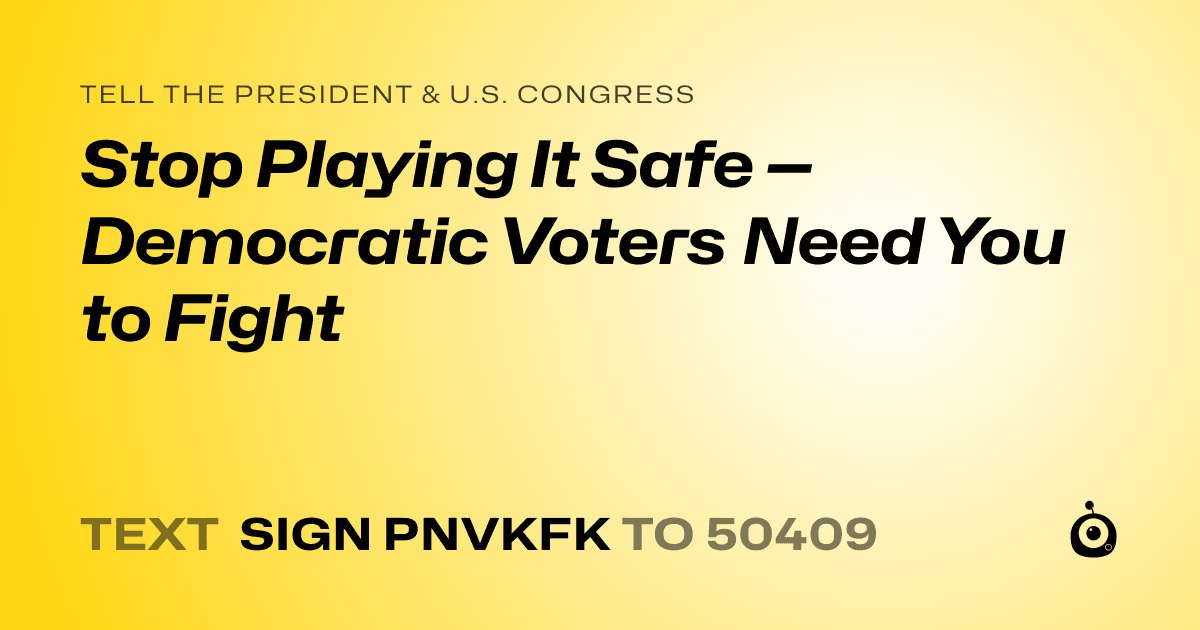 A shareable card that reads "tell the President & U.S. Congress: Stop Playing It Safe — Democratic Voters Need You to Fight" followed by "text sign PNVKFK to 50409"