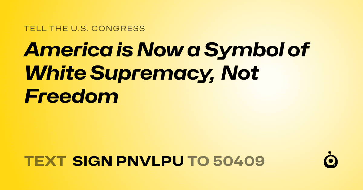 A shareable card that reads "tell the U.S. Congress: America is Now a Symbol of White Supremacy, Not Freedom" followed by "text sign PNVLPU to 50409"