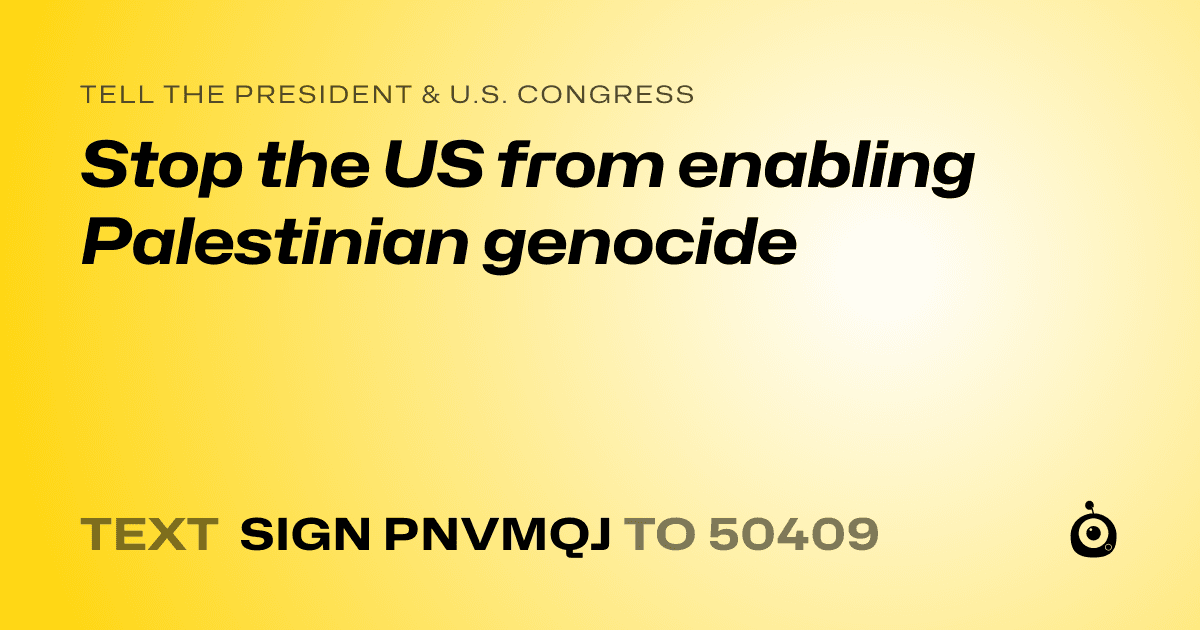 A shareable card that reads "tell the President & U.S. Congress: Stop the US from enabling Palestinian genocide" followed by "text sign PNVMQJ to 50409"