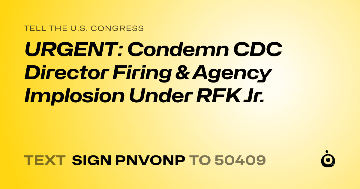 A shareable card that reads "tell the U.S. Congress: URGENT: Condemn CDC Director Firing & Agency Implosion Under RFK Jr." followed by "text sign PNVONP to 50409"