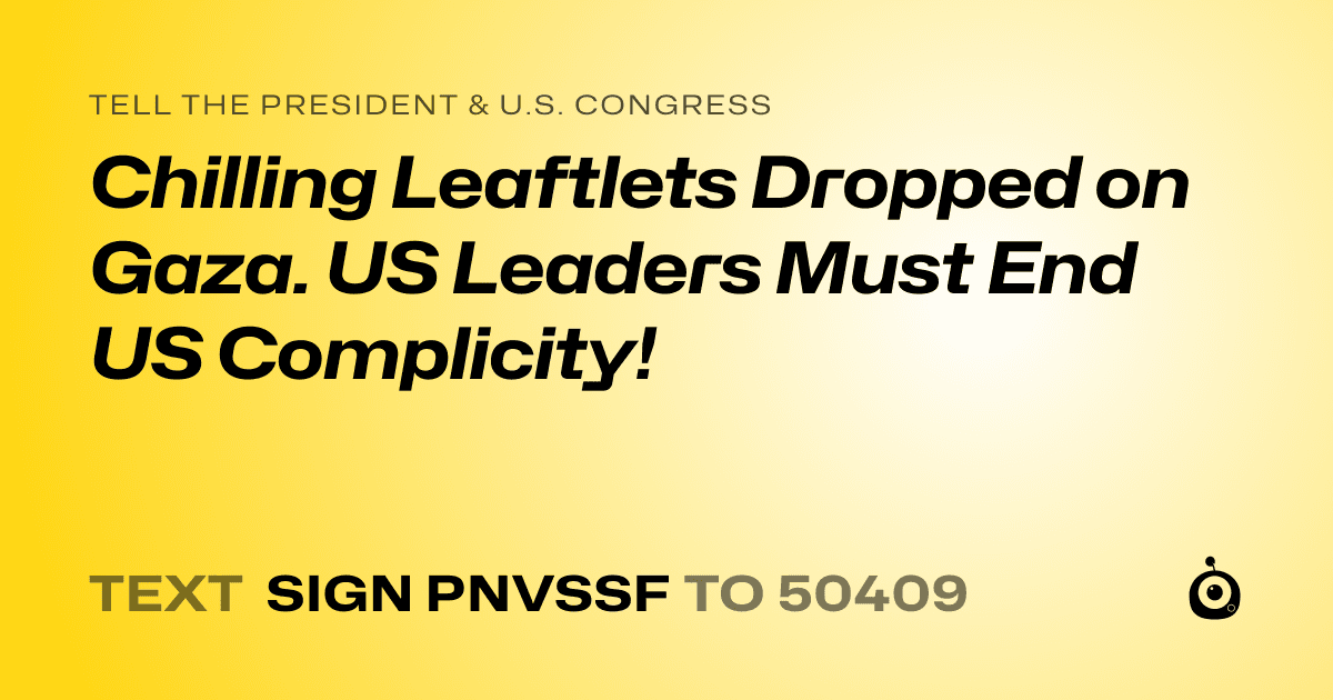 A shareable card that reads "tell the President & U.S. Congress: Chilling Leaftlets Dropped on Gaza. US Leaders Must End US Complicity!" followed by "text sign PNVSSF to 50409"