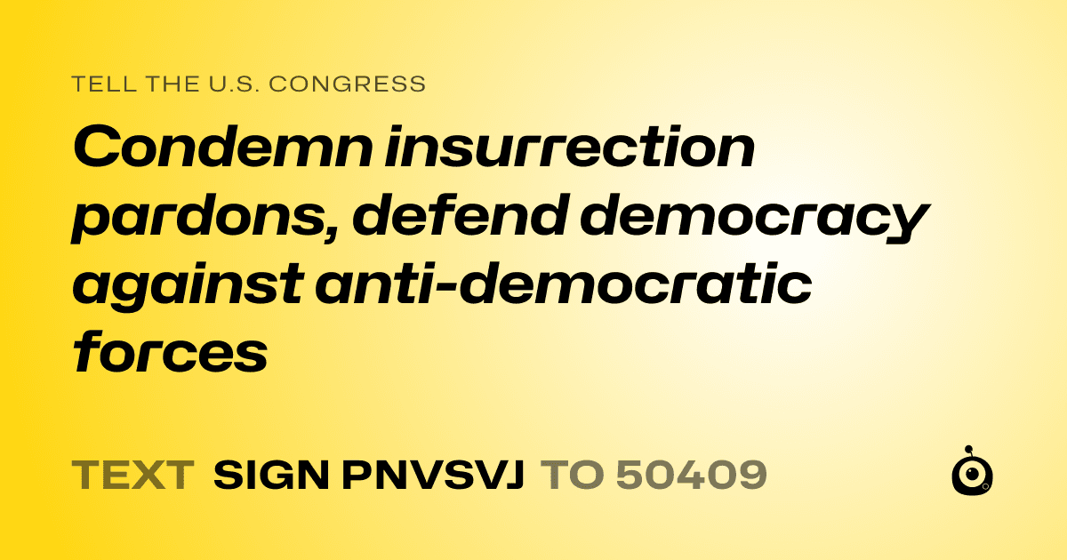 A shareable card that reads "tell the U.S. Congress: Condemn insurrection pardons, defend democracy against anti-democratic forces" followed by "text sign PNVSVJ to 50409"