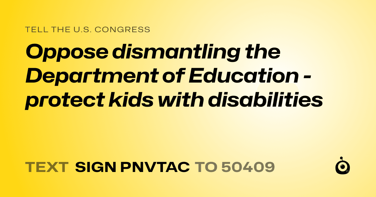 A shareable card that reads "tell the U.S. Congress: Oppose dismantling the Department of Education -protect kids with disabilities" followed by "text sign PNVTAC to 50409"