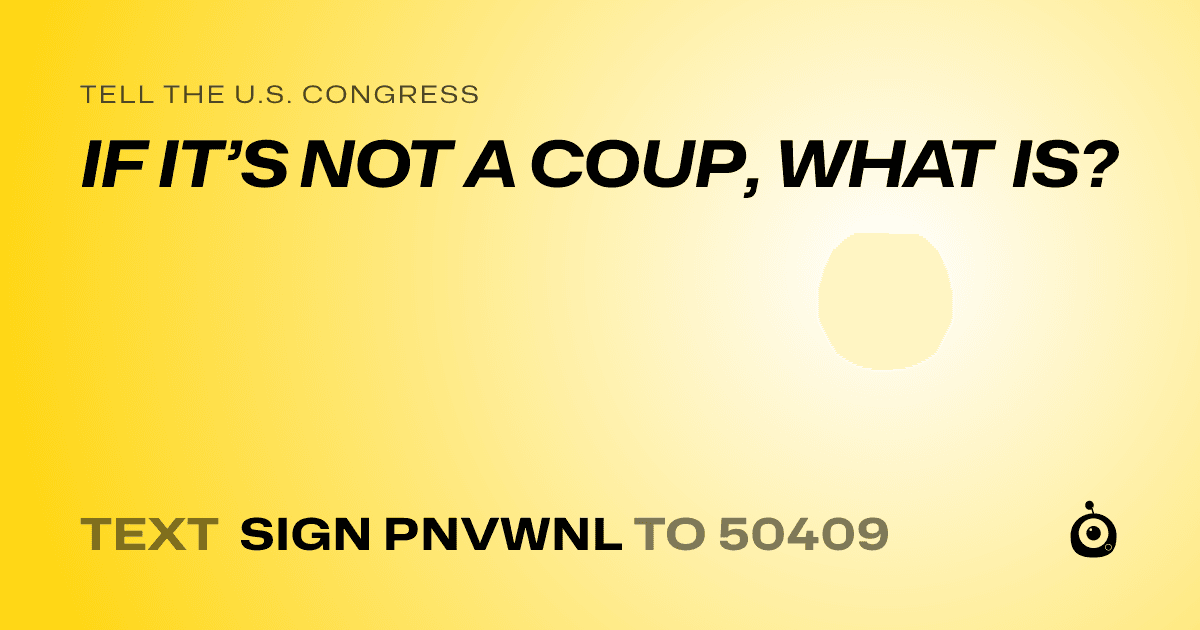 A shareable card that reads "tell the U.S. Congress: IF IT’S NOT A COUP, WHAT IS?" followed by "text sign PNVWNL to 50409"