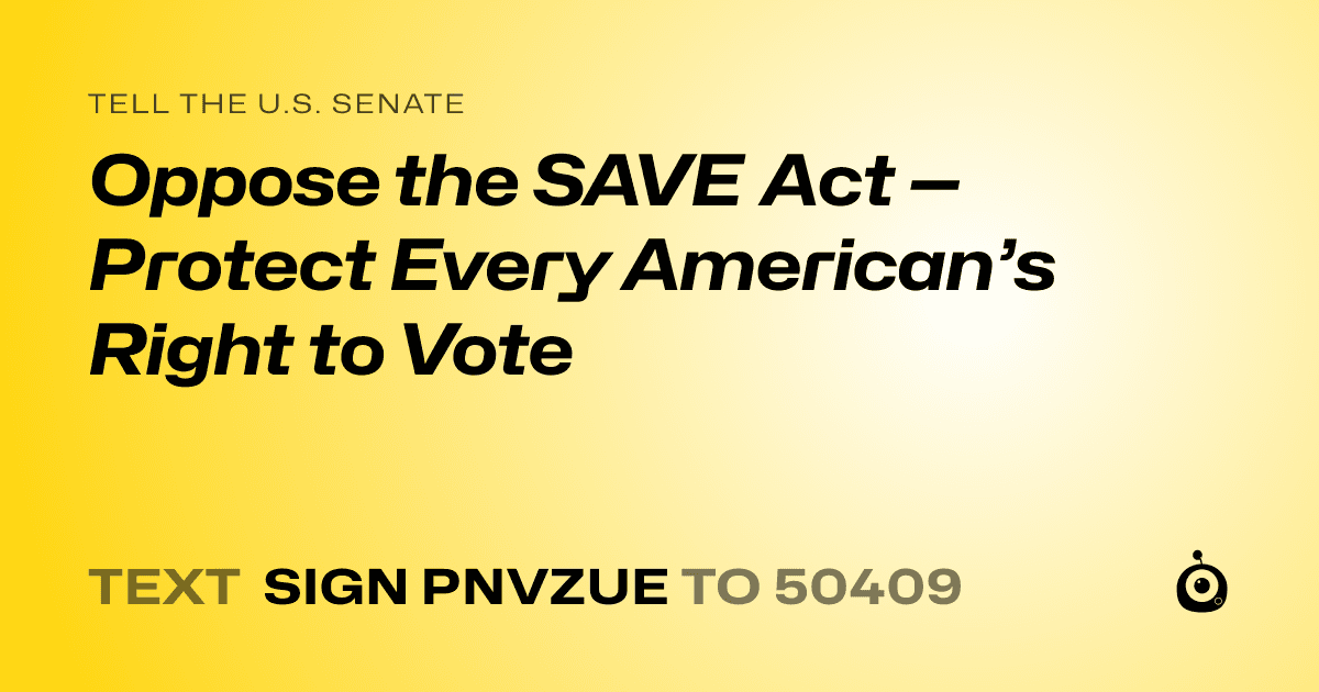 A shareable card that reads "tell the U.S. Senate: Oppose the SAVE Act — Protect Every American’s Right to Vote" followed by "text sign PNVZUE to 50409"