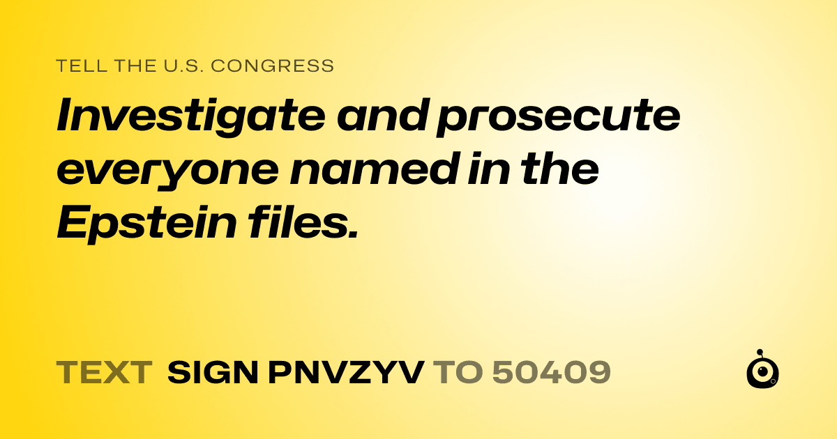 A shareable card that reads "tell the U.S. Congress: Investigate and prosecute everyone named in the Epstein files." followed by "text sign PNVZYV to 50409"