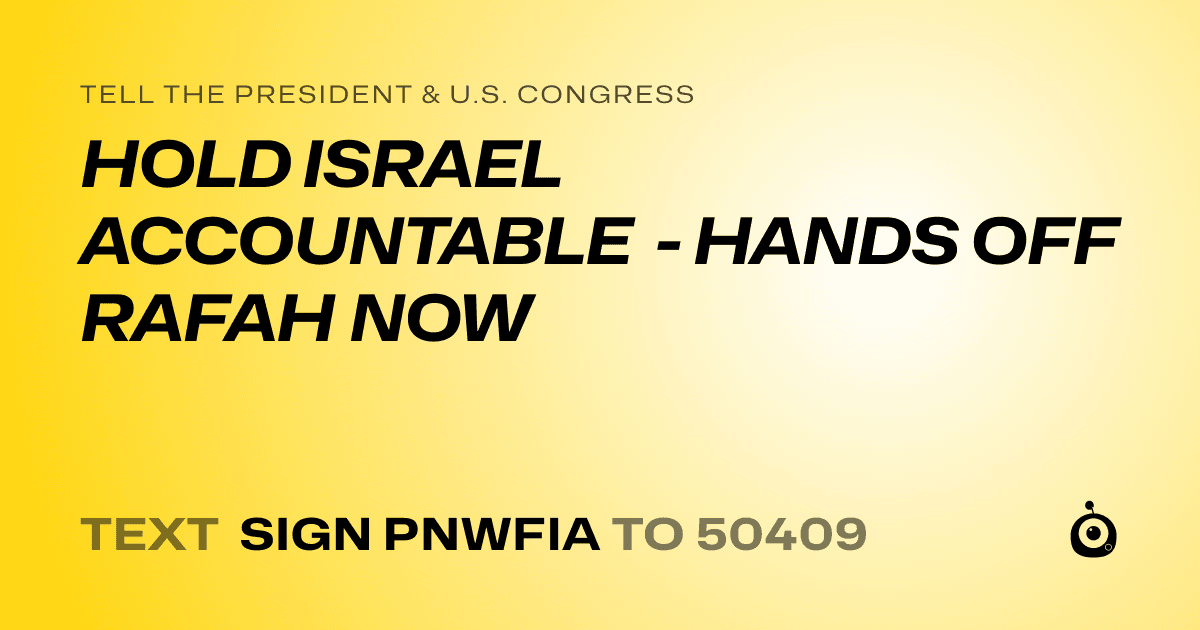 A shareable card that reads "tell the President & U.S. Congress: HOLD ISRAEL ACCOUNTABLE - HANDS OFF RAFAH NOW" followed by "text sign PNWFIA to 50409"