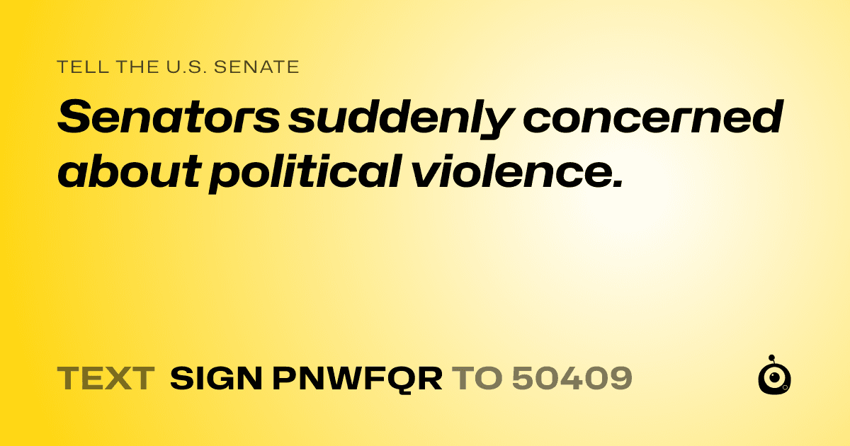 A shareable card that reads "tell the U.S. Senate: Senators suddenly concerned about political violence." followed by "text sign PNWFQR to 50409"