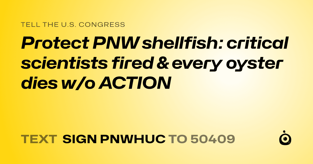 A shareable card that reads "tell the U.S. Congress: Protect PNW shellfish: critical scientists fired & every oyster dies w/o ACTION" followed by "text sign PNWHUC to 50409"