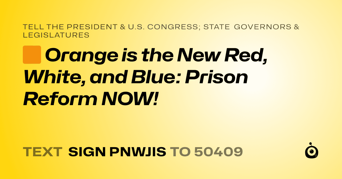 A shareable card that reads "tell the President & U.S. Congress; State Governors & Legislatures: 🟧 Orange is the New Red, White, and Blue: Prison Reform NOW!" followed by "text sign PNWJIS to 50409"