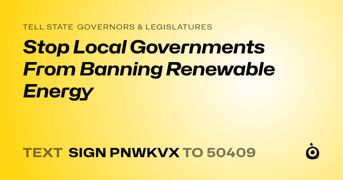 A shareable card that reads "tell State Governors & Legislatures: Stop Local Governments From Banning Renewable Energy" followed by "text sign PNWKVX to 50409"