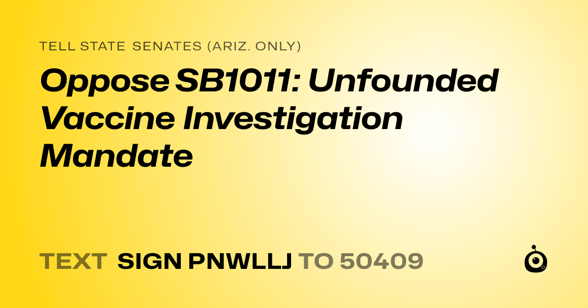 A shareable card that reads "tell State Senates (Ariz. only): Oppose SB1011: Unfounded Vaccine Investigation Mandate" followed by "text sign PNWLLJ to 50409"