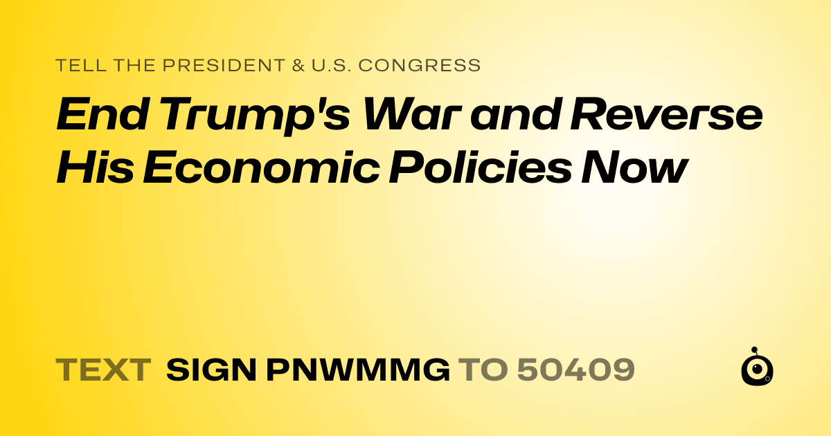 A shareable card that reads "tell the President & U.S. Congress: End Trump's War and Reverse His Economic Policies Now" followed by "text sign PNWMMG to 50409"